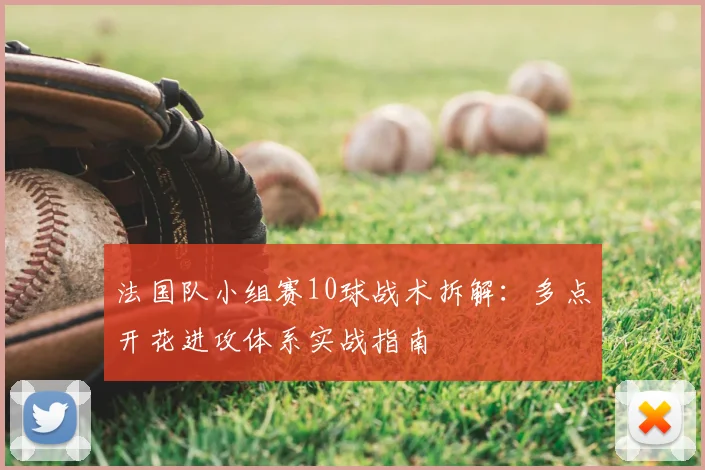 法国队小组赛10球战术拆解：多点开花进攻体系实战指南