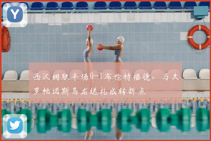 西汉姆联半场0-1布伦特福德，马夫罗帕诺斯乌龙送礼成转折点