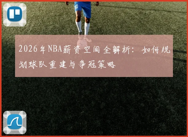 2026年NBA薪资空间全解析:如何规划球队重建与争冠策略