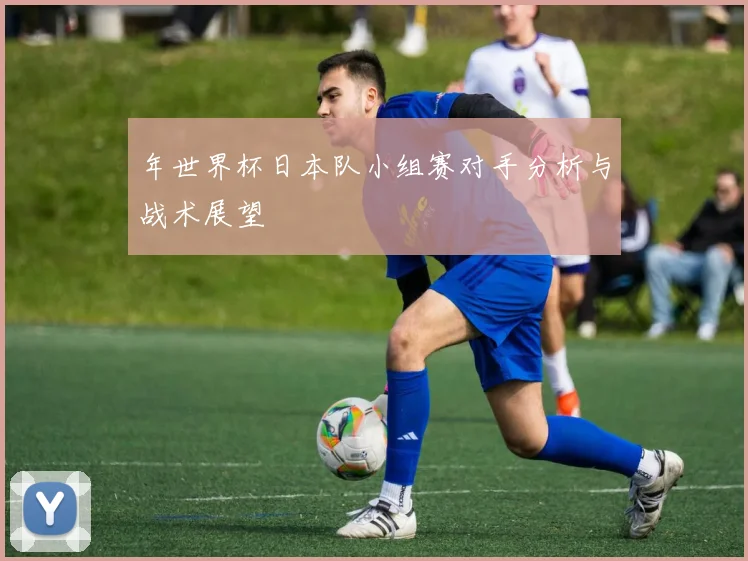 年世界杯日本队小组赛对手分析与战术展望
