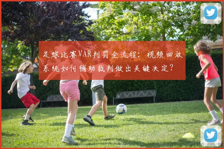 足球比赛VAR判罚全流程:视频回放系统如何辅助裁判做出关键决定?