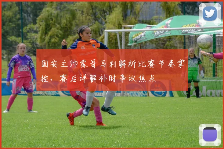 国安主帅蒙哥马利解析比赛节奏掌控,赛后详解补时争议焦点