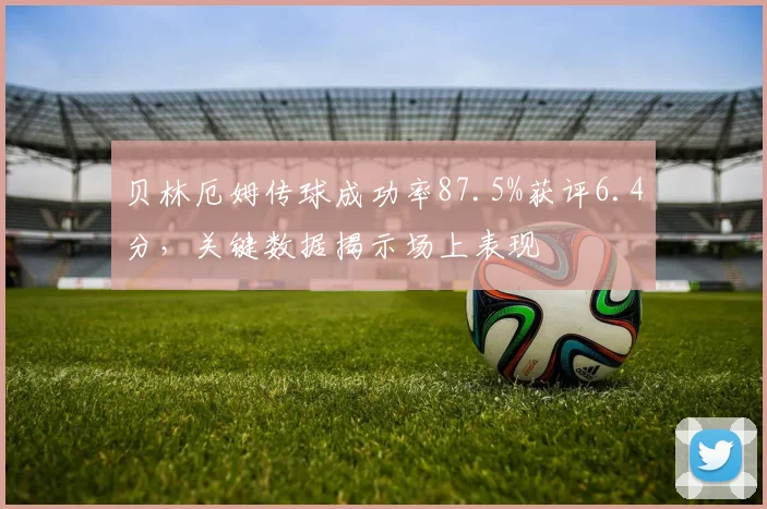 贝林厄姆传球成功率87.5%获评6.4分,关键数据揭示场上表现