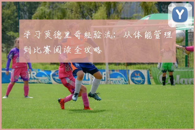 学习莫德里奇经验流:从体能管理到比赛阅读全攻略