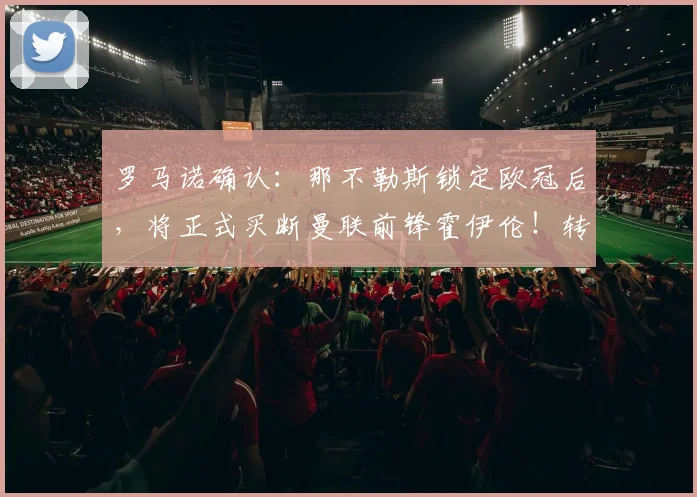 罗马诺确认：那不勒斯锁定欧冠后，将正式买断曼联前锋霍伊伦！转会细节与前景分析