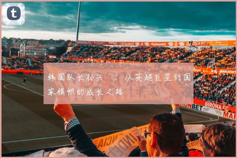 韩国队长孙兴慜：从英超巨星到国家旗帜的成长之路