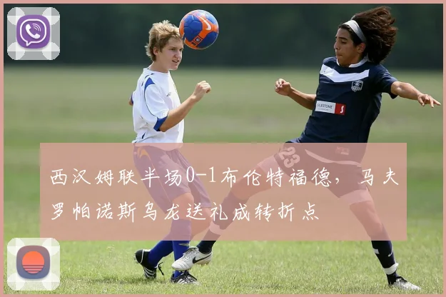 西汉姆联半场0-1布伦特福德,马夫罗帕诺斯乌龙送礼成转折点