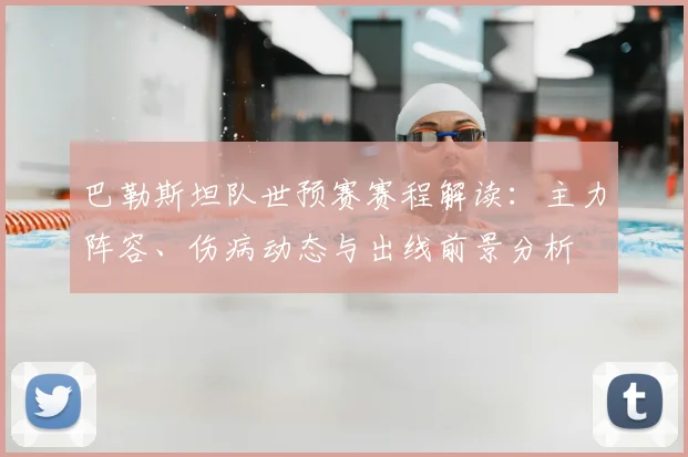 巴勒斯坦队世预赛赛程解读:主力阵容、伤病动态与出线前景分析