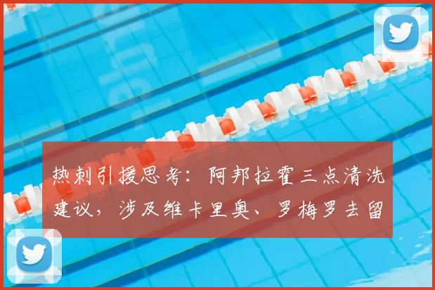 热刺引援思考：阿邦拉霍三点清洗建议，涉及维卡里奥、罗梅罗去留