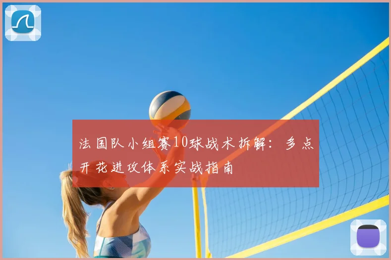 法国队小组赛10球战术拆解:多点开花进攻体系实战指南