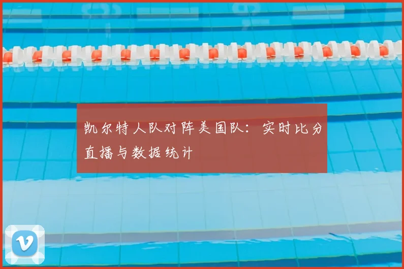 凯尔特人队对阵美国队:实时比分直播与数据统计