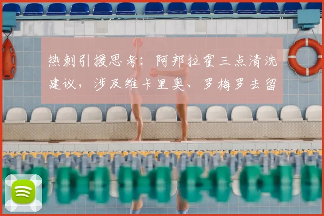 热刺引援思考:阿邦拉霍三点清洗建议,涉及维卡里奥、罗梅罗去留