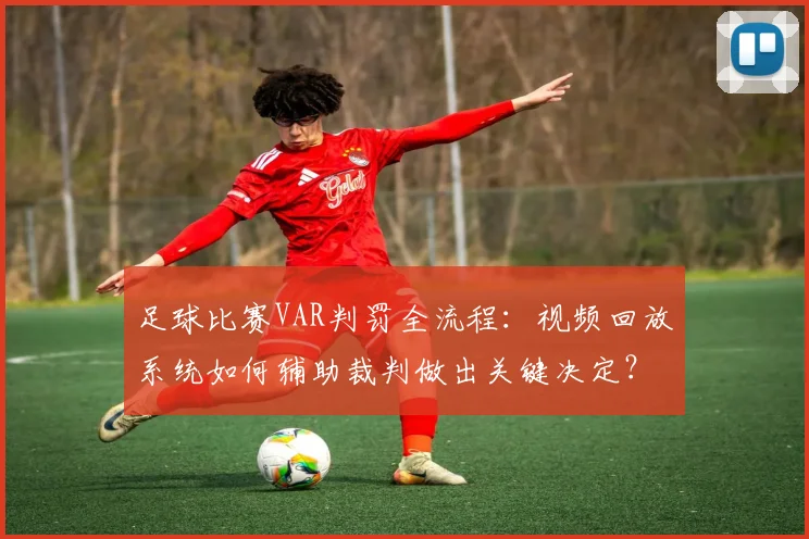 足球比赛VAR判罚全流程:视频回放系统如何辅助裁判做出关键决定?