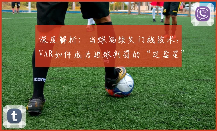 深度解析：当球场缺失门线技术，VAR如何成为进球判罚的“定盘星”？以意波之战为例