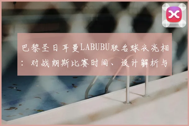 巴黎圣日耳曼LABUBU联名球衣亮相：对战朗斯比赛时间、设计解析与购买指南