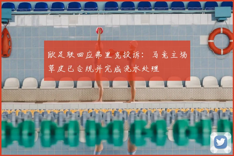 欧足联回应弗里克投诉：马竞主场草皮已合规并完成浇水处理