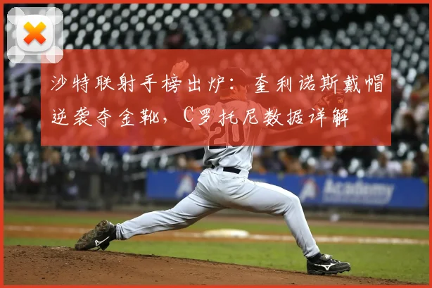 沙特联射手榜出炉：奎利诺斯戴帽逆袭夺金靴，C罗托尼数据详解